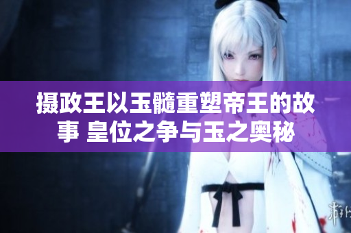 攝政王以玉髓重塑帝王的故事 皇位之爭與玉之奧秘