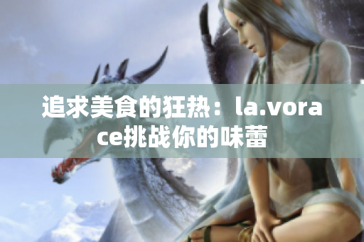 追求美食的狂熱:la.vorace挑戰(zhàn)你的味蕾 追求美食的狂熱:la.vorace挑戰(zhàn)你的味蕾