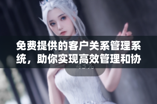 免費(fèi)提供的客戶關(guān)系管理系統(tǒng)，助你實(shí)現(xiàn)高效管理和協(xié)調(diào)