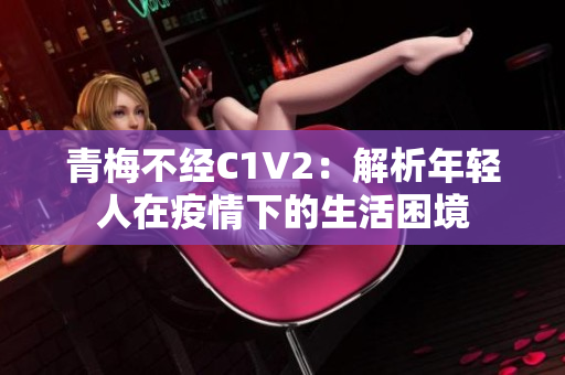 青梅不經(jīng)C1V2：解析年輕人在疫情下的生活困境