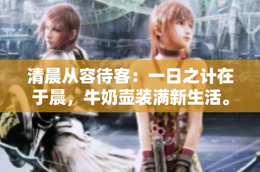 清晨從容待客：一日之計在于晨，牛奶壺裝滿新生活。
