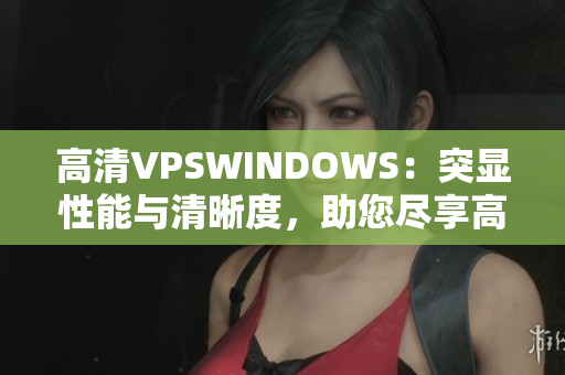 高清VPSWINDOWS：突顯性能與清晰度，助您盡享高速體驗(yàn)