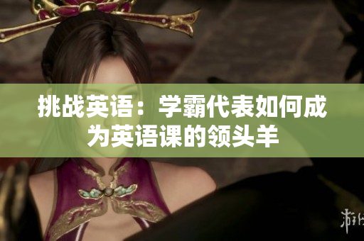 挑戰(zhàn)英語：學(xué)霸代表如何成為英語課的領(lǐng)頭羊