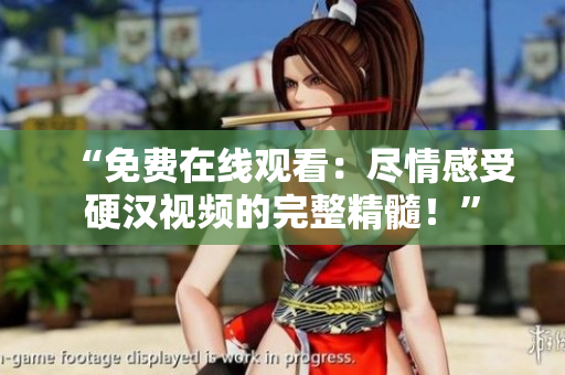 “免費在線觀看：盡情感受硬漢視頻的完整精髓！”