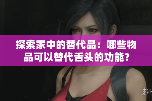 探索家中的替代品：哪些物品可以替代舌頭的功能？