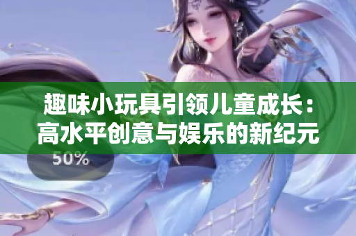 趣味小玩具引領(lǐng)兒童成長：高水平創(chuàng)意與娛樂的新紀元