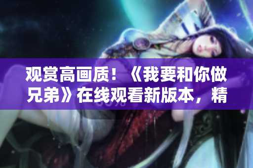 觀賞高畫質(zhì)！《我要和你做兄弟》在線觀看新版本，精彩內(nèi)容不容錯過！
