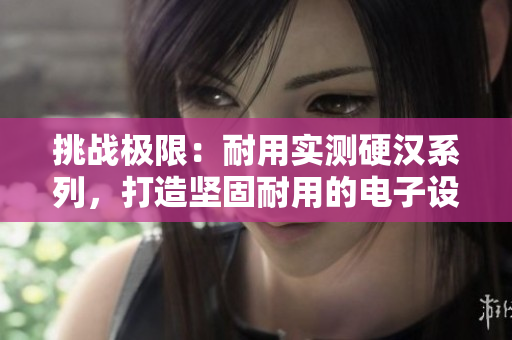 挑戰(zhàn)極限：耐用實測硬漢系列，打造堅固耐用的電子設備