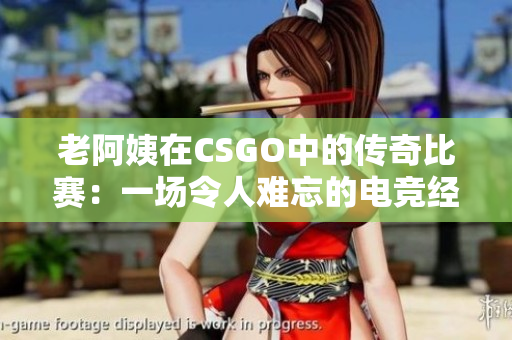 老阿姨在CSGO中的傳奇比賽：一場令人難忘的電競經(jīng)典