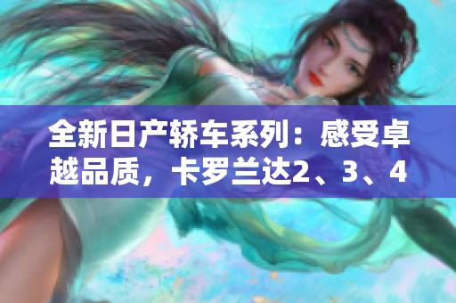 全新日產(chǎn)轎車系列:感受卓越品質(zhì),卡羅蘭達(dá)2、3、4,享受免費(fèi)優(yōu)惠! 全新日產(chǎn)轎車系列:感受卓越品質(zhì),卡羅蘭達(dá)2、3、4,享受免費(fèi)優(yōu)惠!