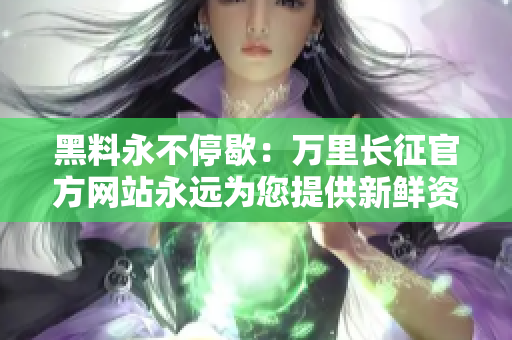 黑料永不停歇：萬里長征官方網(wǎng)站永遠為您提供新鮮資訊