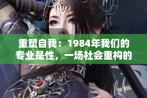 重塑自我：1984年我們的專業(yè)是性，一場社會重構(gòu)的思想之旅