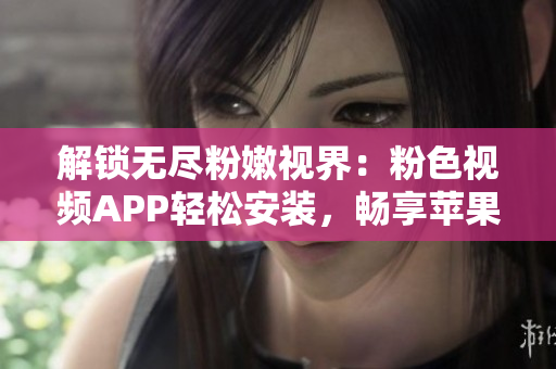 解鎖無盡粉嫩視界：粉色視頻APP輕松安裝，暢享蘋果手機的獨特魅力