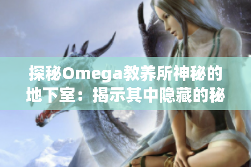 探秘Omega教養(yǎng)所神秘的地下室：揭示其中隱藏的秘密和未知世界