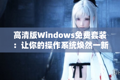 高清版Windows免費套裝：讓你的操作系統(tǒng)煥然一新