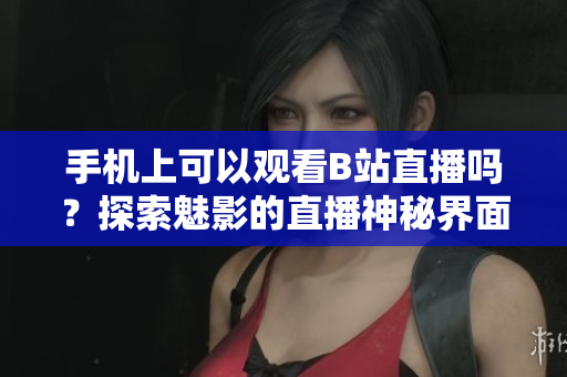 手機上可以觀看B站直播嗎？探索魅影的直播神秘界面