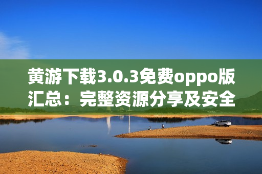 黃游下載3.0.3免費oppo版匯總：完整資源分享及安全指南