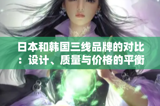 日本和韓國三線品牌的對比：設(shè)計、質(zhì)量與價格的平衡評估