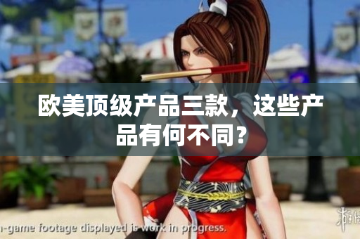 歐美頂級產(chǎn)品三款，這些產(chǎn)品有何不同？