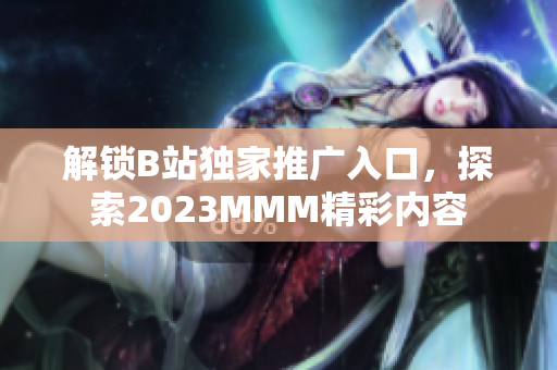 解鎖B站獨家推廣入口，探索2023MMM精彩內(nèi)容