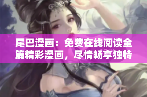 尾巴漫畫:免費(fèi)在線閱讀全篇精彩漫畫,盡情暢享獨(dú)特故事! 尾巴漫畫:免費(fèi)在線閱讀全篇精彩漫畫,盡情暢享獨(dú)特故事!