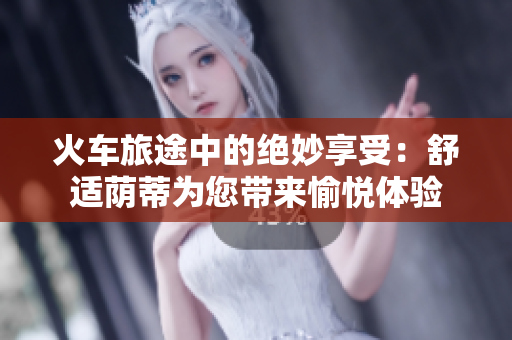 火車旅途中的絕妙享受：舒適蔭蒂為您帶來愉悅體驗