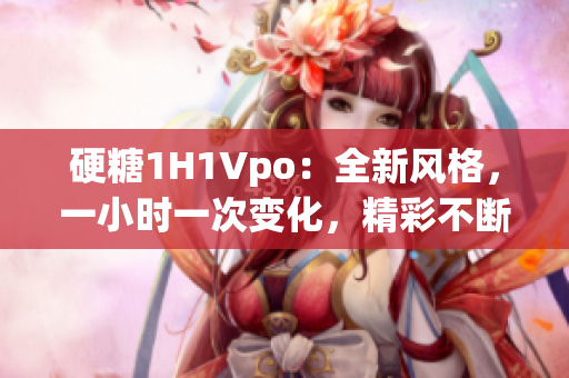 硬糖1H1Vpo：全新風格，一小時一次變化，精彩不斷