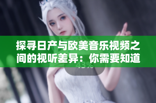 探尋日產(chǎn)與歐美音樂視頻之間的視聽差異:你需要知道的關(guān)鍵區(qū)別 探尋日產(chǎn)與歐美音樂視頻之間的視聽差異:你需要知道的關(guān)鍵區(qū)別