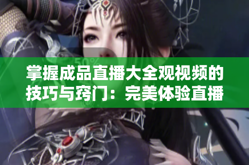 掌握成品直播大全觀視頻的技巧與竅門：完美體驗直播內(nèi)容的秘訣