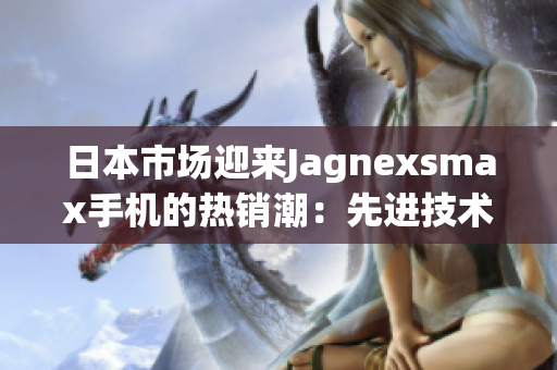 日本市場迎來Jagnexsmax手機的熱銷潮：先進技術引領智能手機新時代