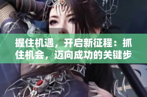 握住機(jī)遇，開啟新征程：抓住機(jī)會，邁向成功的關(guān)鍵步驟
