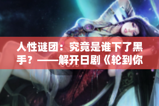 人性謎團(tuán):究竟是誰下了黑手?——解開日劇《輪到你了》中的神秘命案之謎 人性謎團(tuán):究竟是誰下了黑手?——解開日劇《輪到你了》中的神秘命案之謎