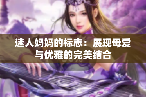 迷人媽媽的標志：展現(xiàn)母愛與優(yōu)雅的完美結合