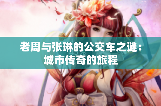 老周與張琳的公交車(chē)之謎：城市傳奇的旅程