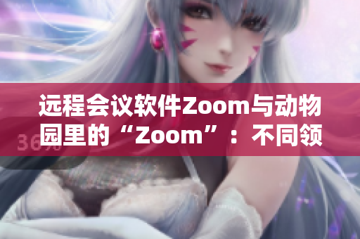 遠(yuǎn)程會議軟件Zoom與動物園里的“Zoom”：不同領(lǐng)域的連接方式