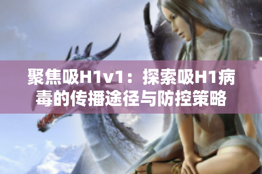 聚焦吸H1v1：探索吸H1病毒的傳播途徑與防控策略