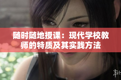 隨時(shí)隨地授課:現(xiàn)代學(xué)校教師的特質(zhì)及其實(shí)踐方法 隨時(shí)隨地授課:現(xiàn)代學(xué)校教師的特質(zhì)及其實(shí)踐方法