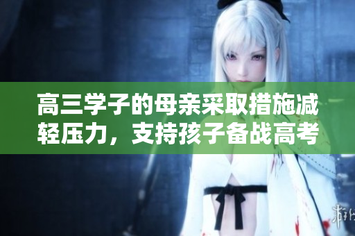 高三學子的母親采取措施減輕壓力，支持孩子備戰(zhàn)高考