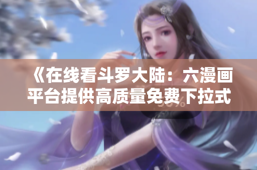 《在線看斗羅大陸：六漫畫平臺提供高質量免費下拉式漫畫，豐富劇情等你體驗》