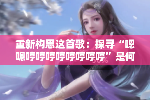 重新構(gòu)思這首歌：探尋“嗯嗯哼哼哼哼哼哼哼哼”是何曲調(diào)