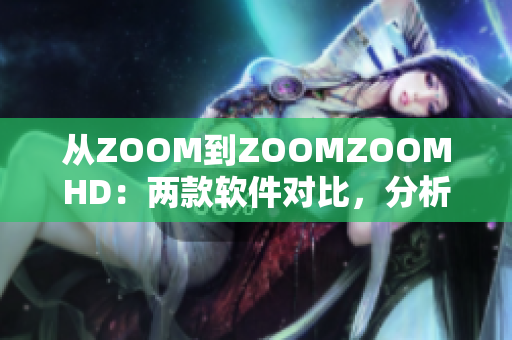 從ZOOM到ZOOMZOOMHD:兩款軟件對(duì)比,分析性能和功能的差異 從ZOOM到ZOOMZOOMHD:兩款軟件對(duì)比,分析性能和功能的差異
