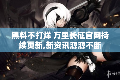 黑料不打烊 萬(wàn)里長(zhǎng)征官網(wǎng)持續(xù)更新,新資訊源源不斷