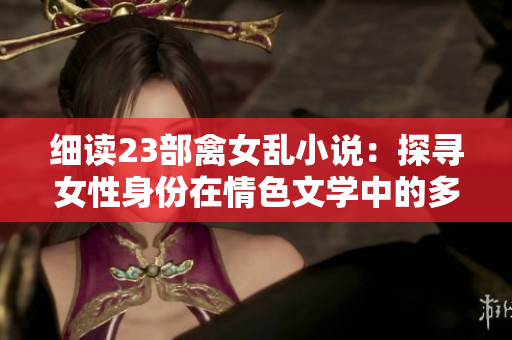 細(xì)讀23部禽女亂小說:探尋女性身份在情色文學(xué)中的多重表達 細(xì)讀23部禽女亂小說:探尋女性身份在情色文學(xué)中的多重表達
