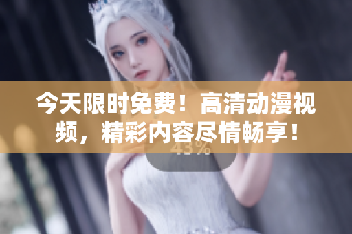 今天限時(shí)免費(fèi)！高清動(dòng)漫視頻，精彩內(nèi)容盡情暢享！