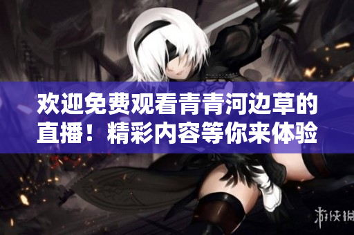 歡迎免費觀看青青河邊草的直播！精彩內(nèi)容等你來體驗！