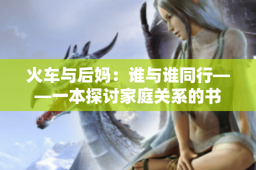 火車與后媽:誰與誰同行——一本探討家庭關(guān)系的書 火車與后媽:誰與誰同行——一本探討家庭關(guān)系的書
