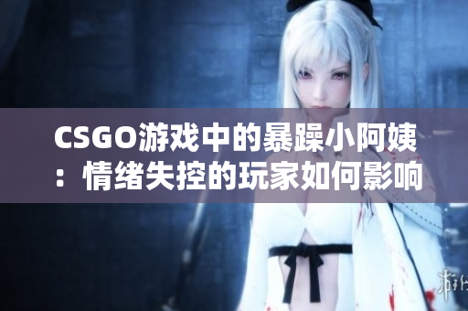CSGO游戲中的暴躁小阿姨：情緒失控的玩家如何影響游戲環(huán)境
