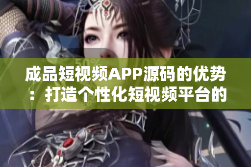 成品短視頻APP源碼的優(yōu)勢：打造個(gè)性化短視頻平臺(tái)的利器