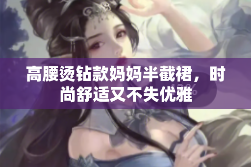 高腰燙鉆款媽媽半截裙，時(shí)尚舒適又不失優(yōu)雅
