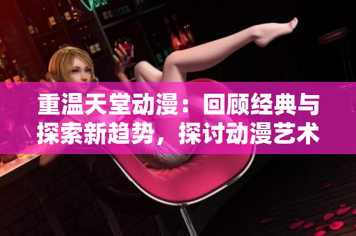 重溫天堂動漫：回顧經典與探索新趨勢，探討動漫藝術的魅力和影響